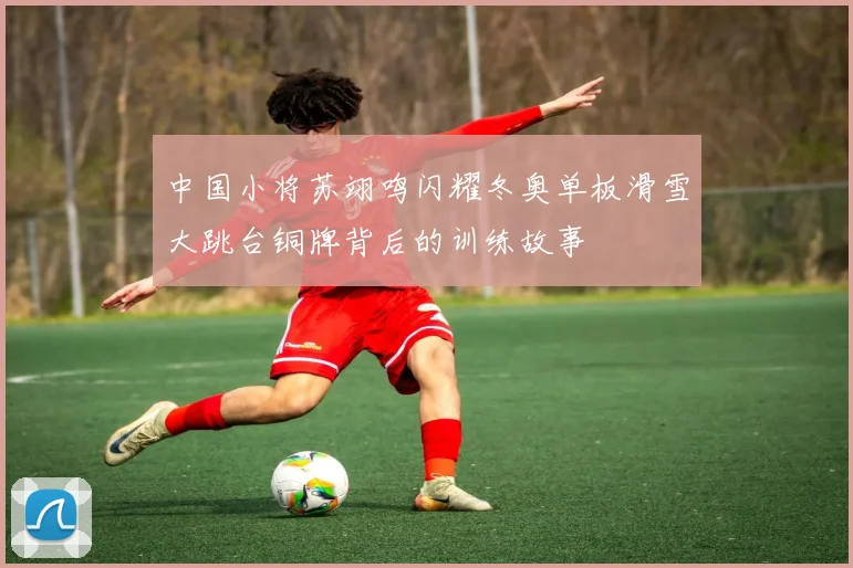 中国小将苏翊鸣闪耀冬奥单板滑雪大跳台铜牌背后的训练故事