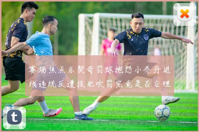 赛场焦点东契奇罚球抱怨小乔丹进线违规反遭技犯吹罚究竟是否合理