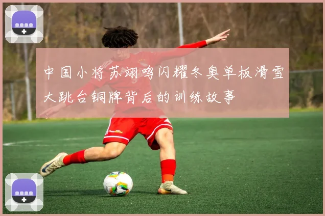 中国小将苏翊鸣闪耀冬奥单板滑雪大跳台铜牌背后的训练故事