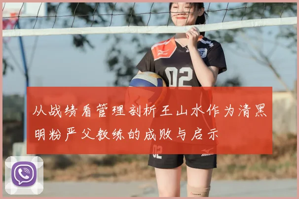 从战绩看管理剖析王山水作为清黑明粉严父教练的成败与启示