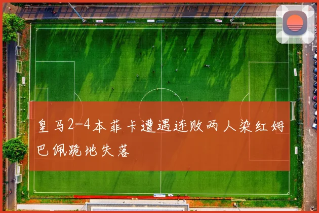 皇马2-4本菲卡遭遇连败两人染红姆巴佩跪地失落