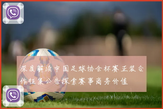 深度解读中国足球协会杯赛正装合作征集公告探索赛事商务价值