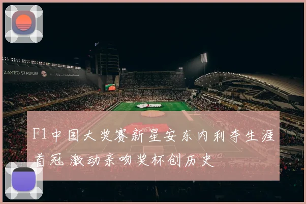 F1中国大奖赛新星安东内利夺生涯首冠 激动亲吻奖杯创历史