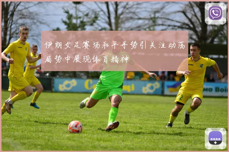 伊朗女足赛场和平手势引关注动荡局势中展现体育精神