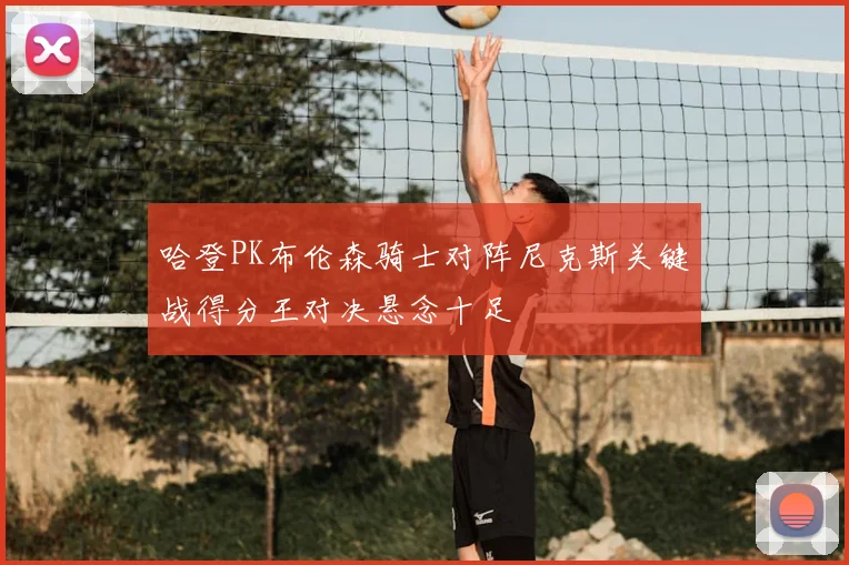 哈登PK布伦森骑士对阵尼克斯关键战得分王对决悬念十足