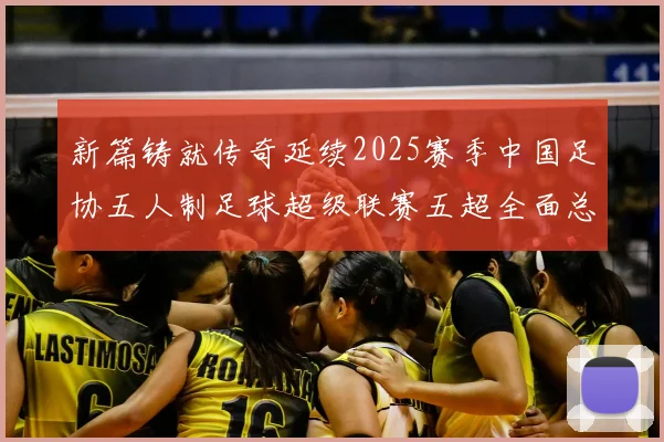 新篇铸就传奇延续2025赛季中国足协五人制足球超级联赛五超全面总结