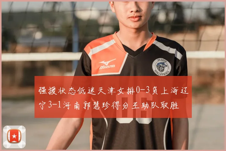 强援状态低迷天津女排0-3负上海辽宁3-1河南郭慧珍得分王助队取胜