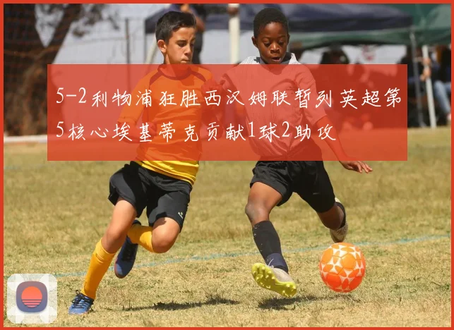 5-2利物浦狂胜西汉姆联暂列英超第5核心埃基蒂克贡献1球2助攻