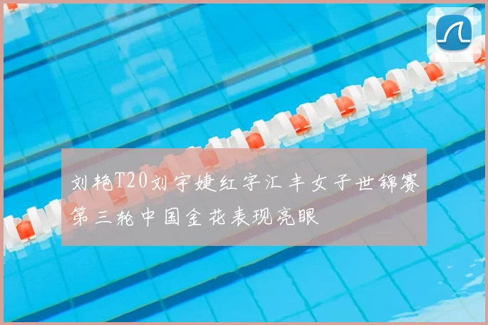 刘艳T20刘宇婕红字汇丰女子世锦赛第三轮中国金花表现亮眼