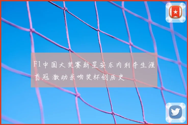 F1中国大奖赛新星安东内利夺生涯首冠 激动亲吻奖杯创历史