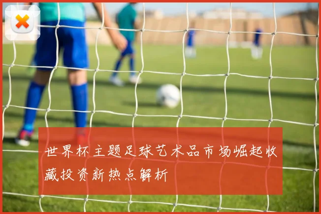 世界杯主题足球艺术品市场崛起收藏投资新热点解析