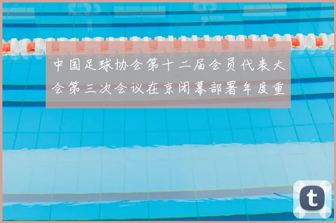 中国足球协会第十二届会员代表大会第三次会议在京闭幕部署年度重点工作任务
