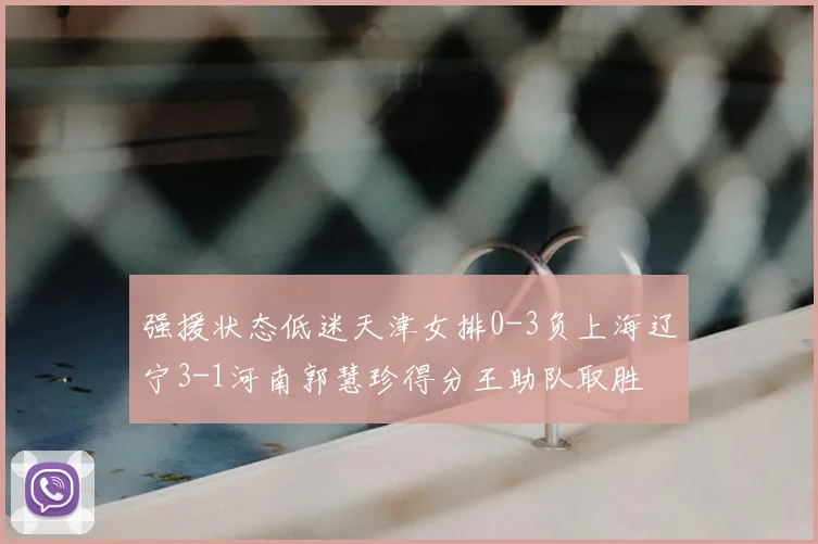 强援状态低迷天津女排0-3负上海辽宁3-1河南郭慧珍得分王助队取胜