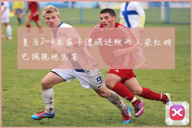皇马2-4本菲卡遭遇连败两人染红姆巴佩跪地失落