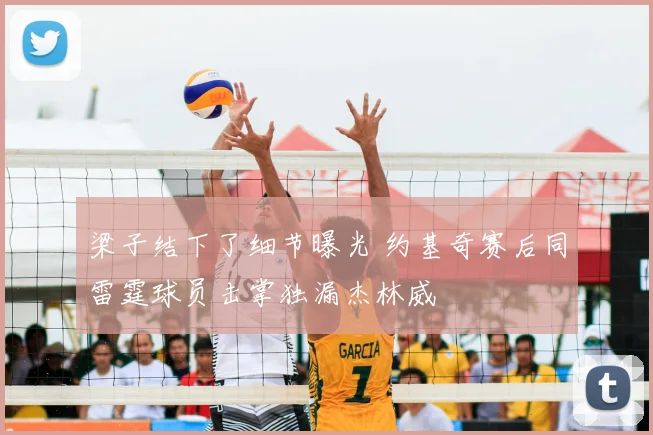 梁子结下了细节曝光 约基奇赛后同雷霆球员击掌独漏杰林威