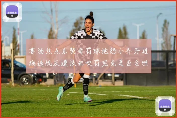 赛场焦点东契奇罚球抱怨小乔丹进线违规反遭技犯吹罚究竟是否合理