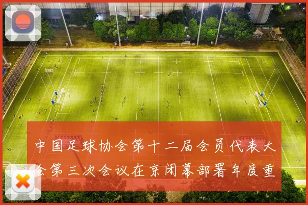 中国足球协会第十二届会员代表大会第三次会议在京闭幕部署年度重点工作任务